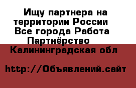 Ищу партнера на территории России  - Все города Работа » Партнёрство   . Калининградская обл.